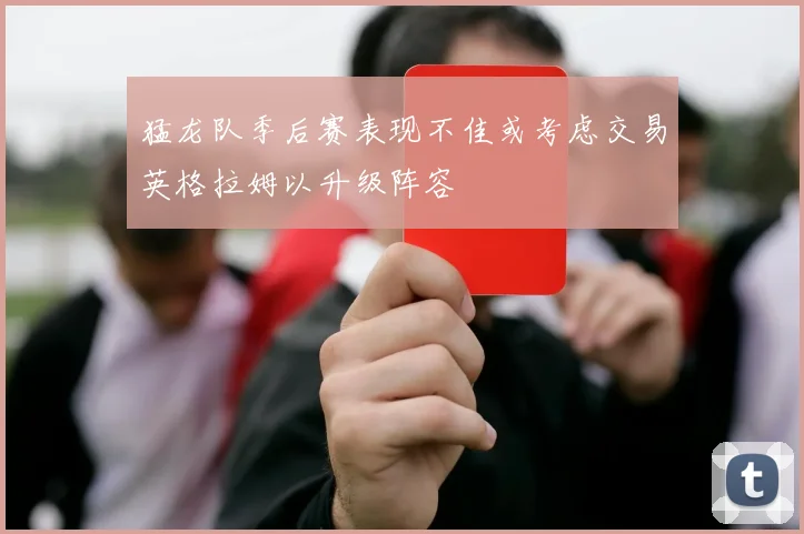 猛龙队季后赛表现不佳或考虑交易英格拉姆以升级阵容