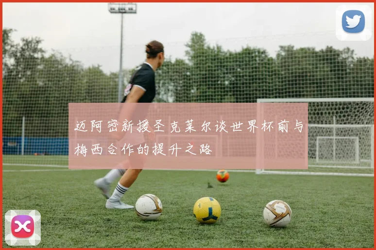 迈阿密新援圣克莱尔谈世界杯前与梅西合作的提升之路