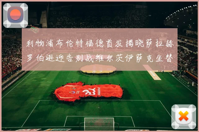 利物浦布伦特福德首发揭晓萨拉赫罗伯逊迎告别战维尔茨伊萨克坐替补席