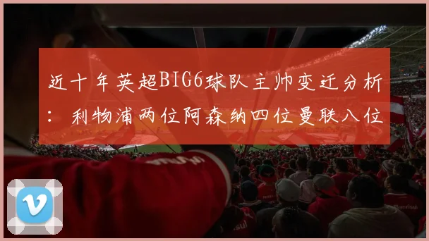 近十年英超BIG6球队主帅变迁分析：利物浦两位阿森纳四位曼联八位切尔西热刺十位