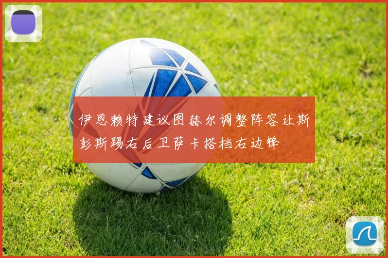 伊恩赖特建议图赫尔调整阵容让斯彭斯踢右后卫萨卡搭档右边锋