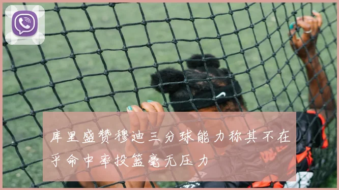 库里盛赞穆迪三分球能力称其不在乎命中率投篮毫无压力