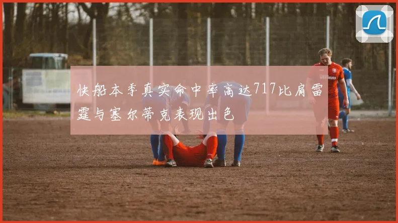 快船本季真实命中率高达717比肩雷霆与塞尔蒂克表现出色