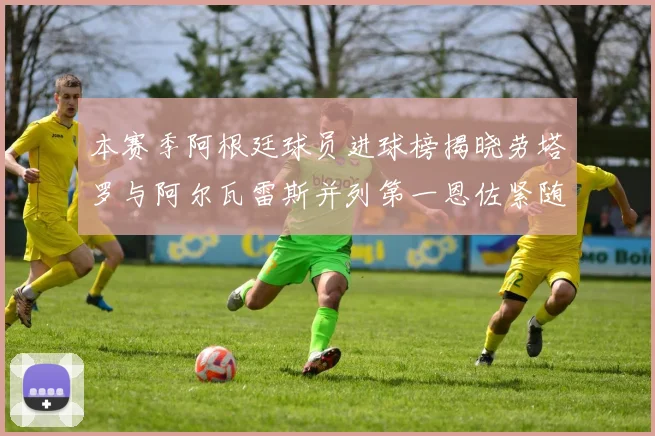 本赛季阿根廷球员进球榜揭晓劳塔罗与阿尔瓦雷斯并列第一恩佐紧随其后