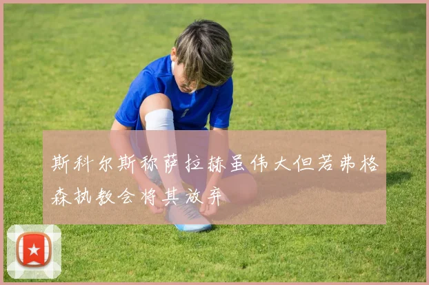 斯科尔斯称萨拉赫虽伟大但若弗格森执教会将其放弃