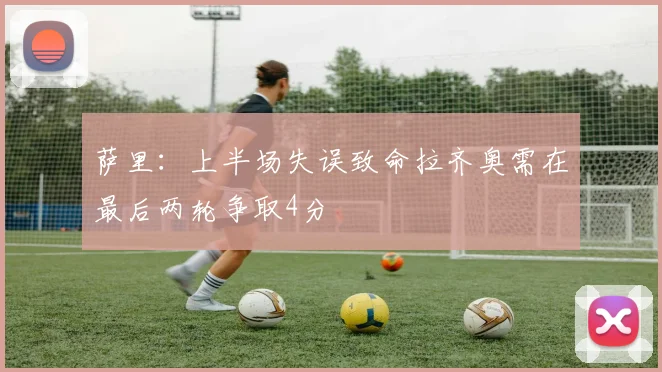 萨里：上半场失误致命拉齐奥需在最后两轮争取4分