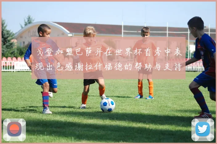 戈登加盟巴萨并在世界杯首秀中表现出色感谢拉什福德的帮助与支持