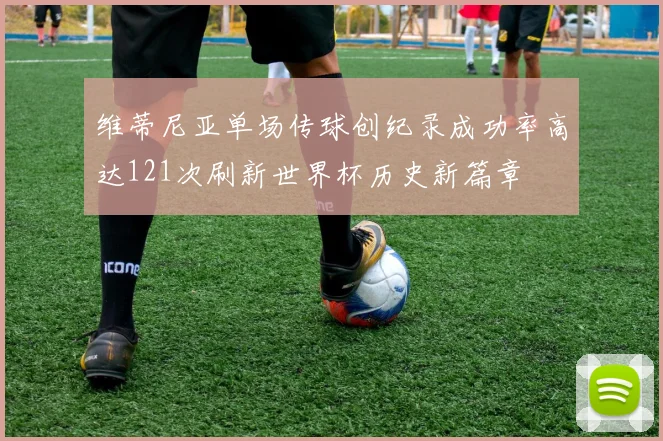 维蒂尼亚单场传球创纪录成功率高达121次刷新世界杯历史新篇章