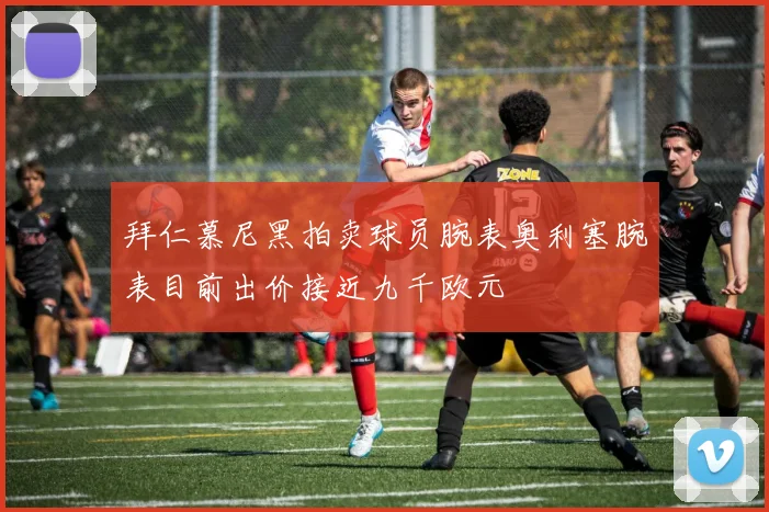 拜仁慕尼黑拍卖球员腕表奥利塞腕表目前出价接近九千欧元