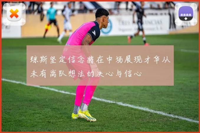 琼斯坚定信念将在中场展现才华从未有离队想法的决心与信心