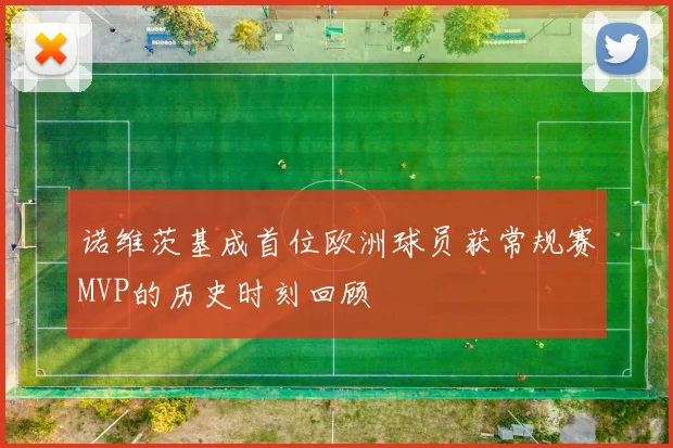 诺维茨基成首位欧洲球员获常规赛MVP的历史时刻回顾