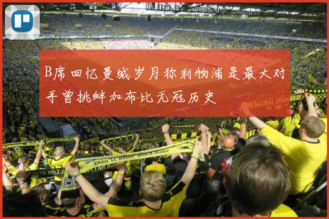 B席回忆曼城岁月称利物浦是最大对手曾挑衅加布比无冠历史