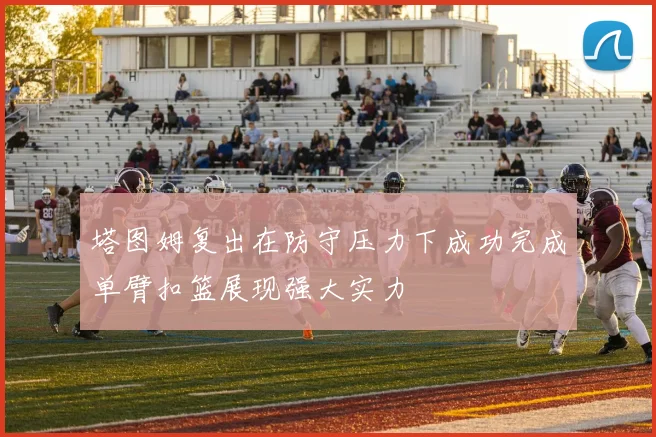 塔图姆复出在防守压力下成功完成单臂扣篮展现强大实力