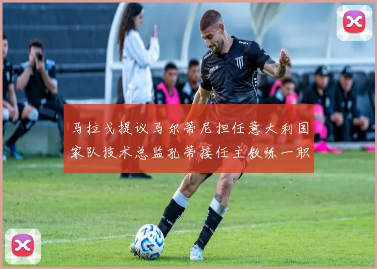 马拉戈提议马尔蒂尼担任意大利国家队技术总监孔蒂接任主教练一职