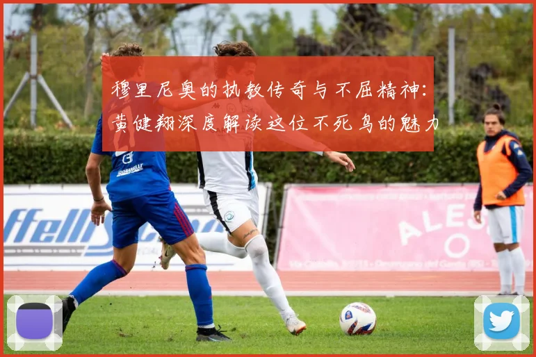 穆里尼奥的执教传奇与不屈精神：黄健翔深度解读这位不死鸟的魅力