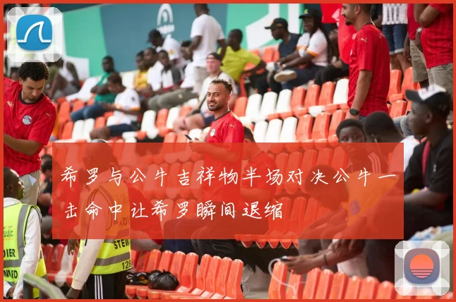 希罗与公牛吉祥物半场对决公牛一击命中让希罗瞬间退缩