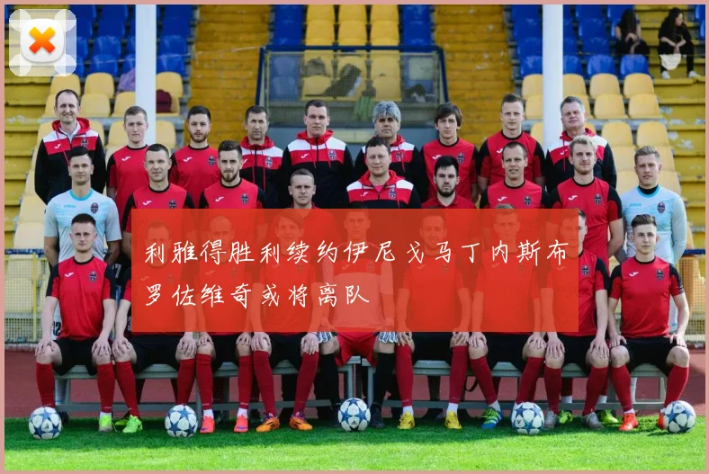 利雅得胜利续约伊尼戈马丁内斯布罗佐维奇或将离队