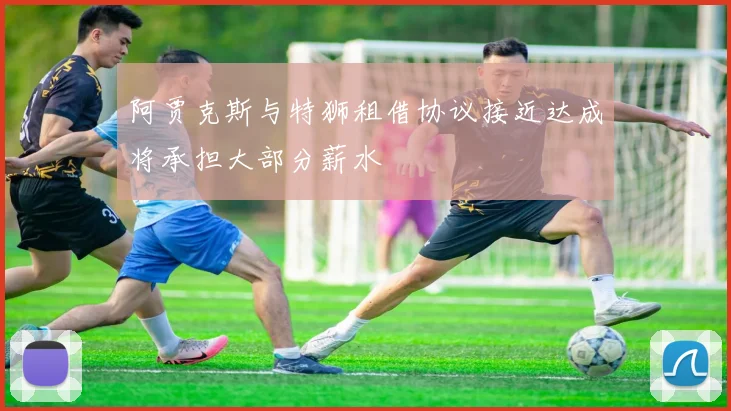 阿贾克斯与特狮租借协议接近达成将承担大部分薪水