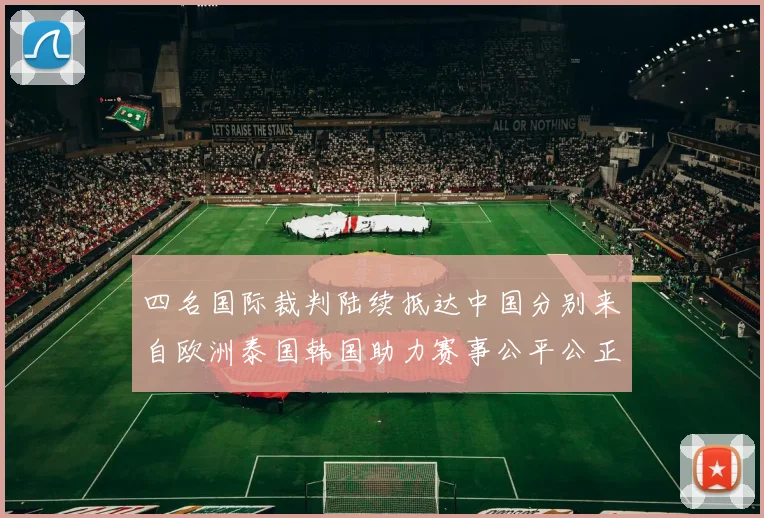 四名国际裁判陆续抵达中国分别来自欧洲泰国韩国助力赛事公平公正