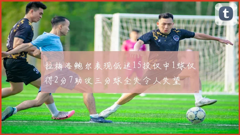 拉梅洛鲍尔表现低迷15投仅中1球仅得2分7助攻三分球全失令人失望