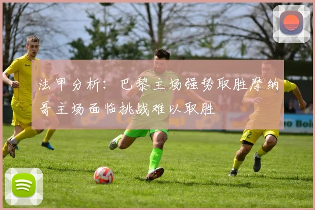 法甲分析：巴黎主场强势取胜摩纳哥主场面临挑战难以取胜