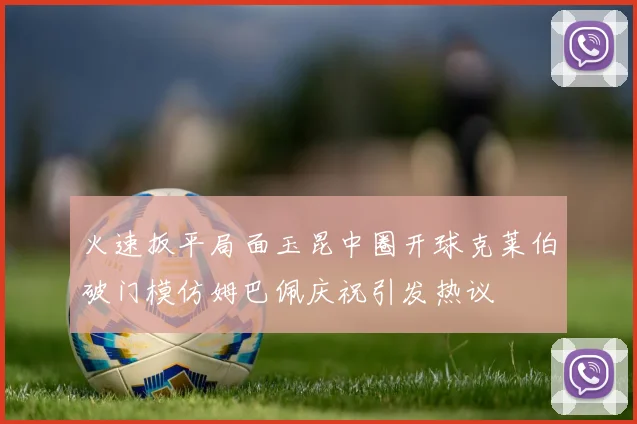 火速扳平局面玉昆中圈开球克莱伯破门模仿姆巴佩庆祝引发热议