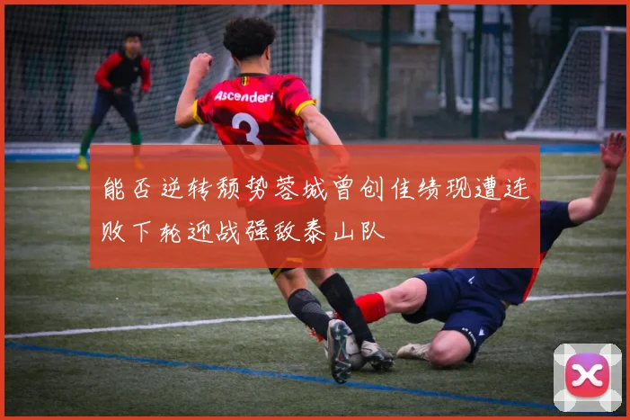 能否逆转颓势蓉城曾创佳绩现遭连败下轮迎战强敌泰山队
