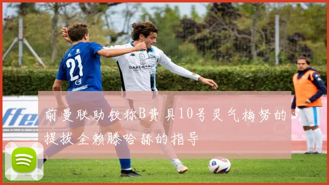 前曼联助教称B费具10号灵气梅努的提拔全赖滕哈赫的指导