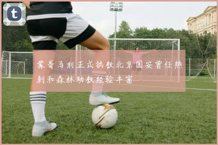 蒙哥马利正式执教北京国安曾任热刺和森林助教经验丰富
