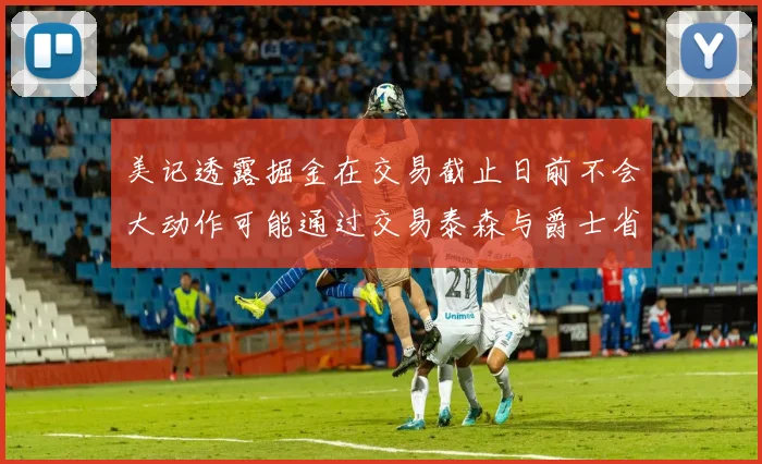 美记透露掘金在交易截止日前不会大动作可能通过交易泰森与爵士省钱