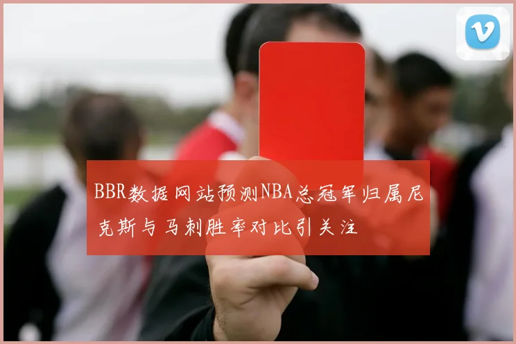 BBR数据网站预测NBA总冠军归属尼克斯与马刺胜率对比引关注