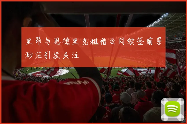里昂与恩德里克租借合同续签前景渺茫引发关注