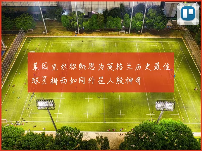 莱因克尔称凯恩为英格兰历史最佳球员梅西如同外星人般神奇