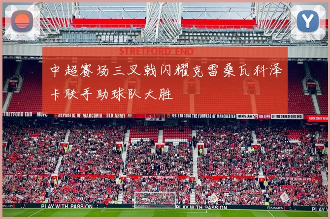 中超赛场三叉戟闪耀克雷桑瓦科泽卡联手助球队大胜