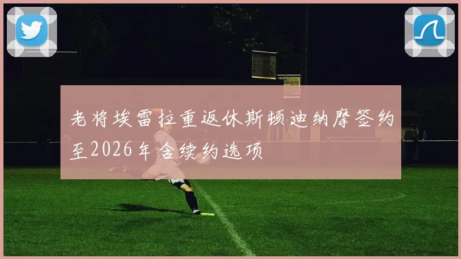 老将埃雷拉重返休斯顿迪纳摩签约至2026年含续约选项