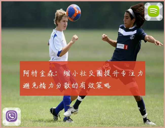 阿特金森：缩小社交圈提升专注力避免精力分散的有效策略